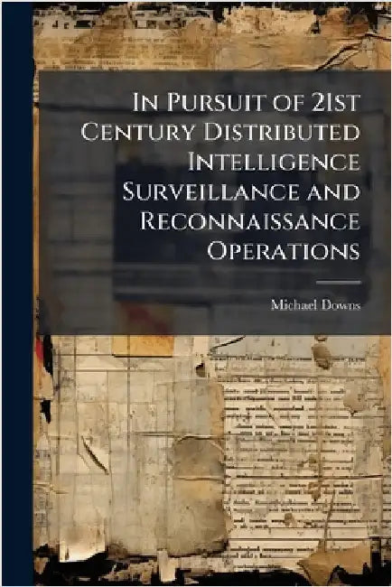 In Pursuit of 21st Century Distributed Intelligence Surveillance and Reconnaissance Operations by Downs, Michael