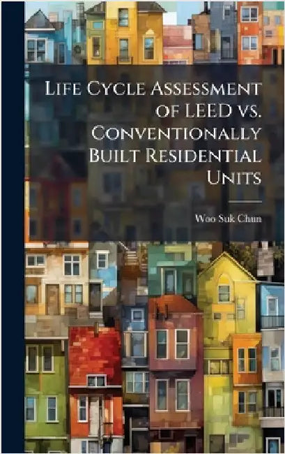 Life Cycle Assessment of LEED vs. Conventionally Built Residential Units by Chun, Woo-Suk
