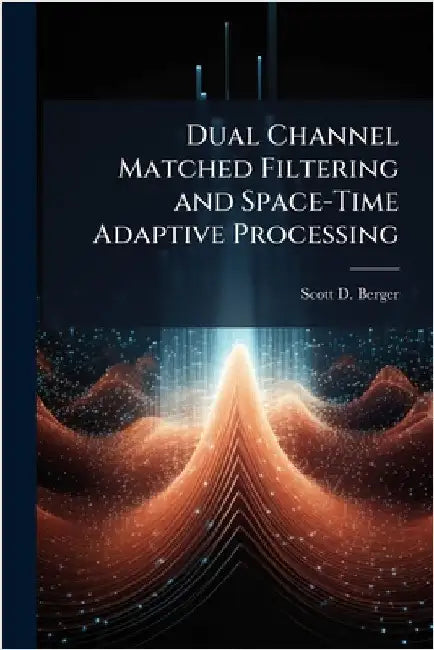 Dual Channel Matched Filtering and Space-Time Adaptive Processing by Berger, Scott D.