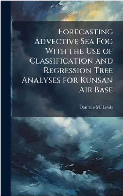 Forecasting Advective Sea Fog With the Use of Classification and Regression Tree Analyses for Kunsan Air Base by Lewis, Danielle M.