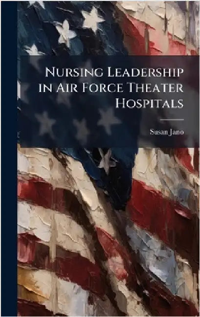 Nursing Leadership in Air Force Theater Hospitals by Jano, Susan