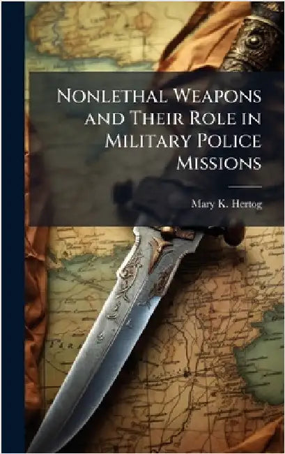 Nonlethal Weapons and Their Role in Military Police Missions by Hertog, Mary K.