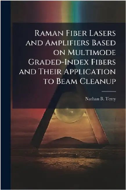 Raman Fiber Lasers and Amplifiers Based on Multimode Graded-Index Fibers and Their Application to Beam Cleanup by Terry, Nathan B.