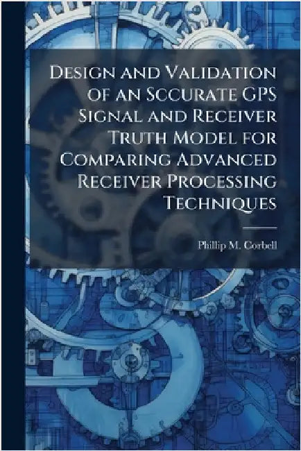 Design and Validation of an Sccurate GPS Signal and Receiver Truth Model for Comparing Advanced Receiver Processing Techniques by Corbell, Phillip M.