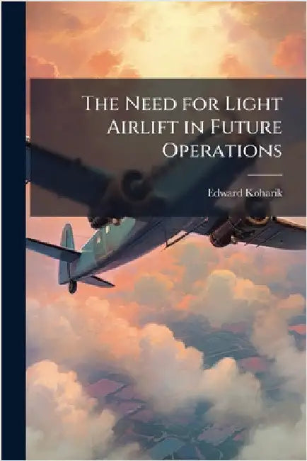 The Need for Light Airlift in Future Operations by Koharik, Edward
