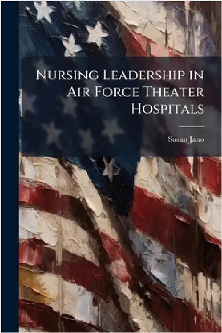 Nursing Leadership in Air Force Theater Hospitals by Jano, Susan