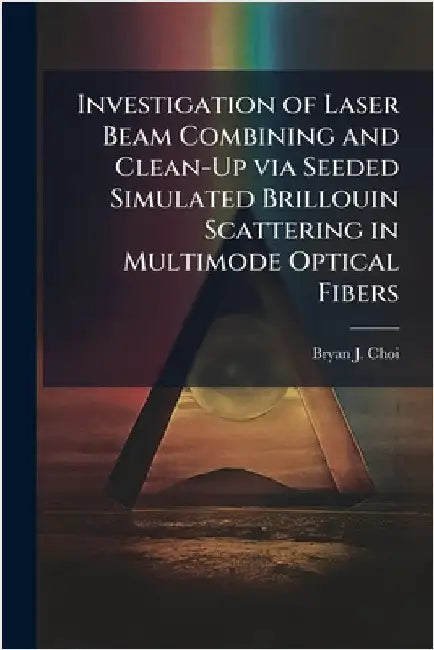 Investigation of Laser Beam Combining and Clean-Up via Seeded Simulated Brillouin Scattering in Multimode Optical Fibers by Choi, Bryan J.
