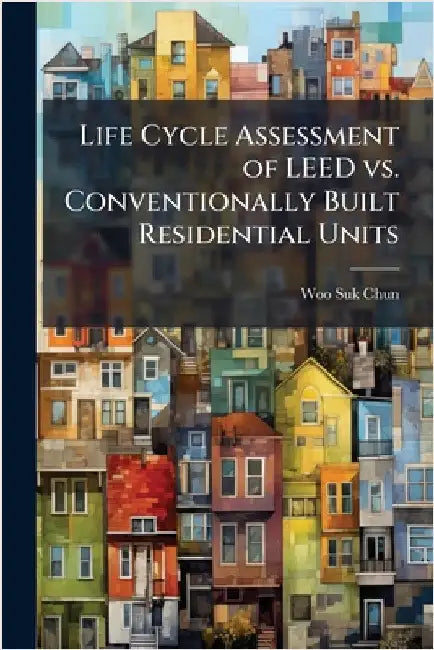 Life Cycle Assessment of LEED vs. Conventionally Built Residential Units by Chun, Woo-Suk