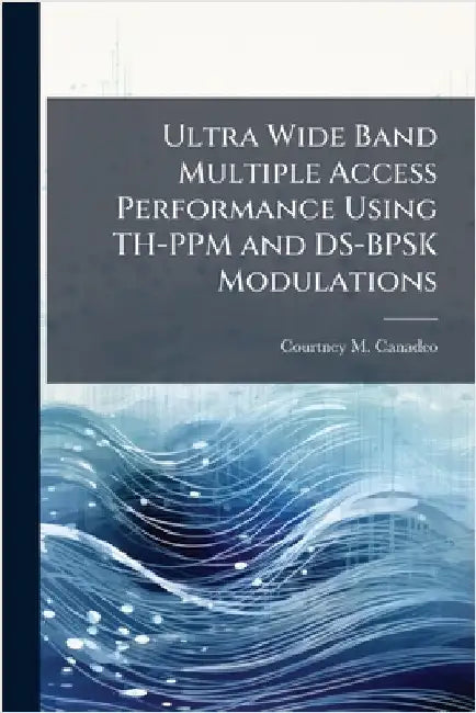 Ultra Wide Band Multiple Access Performance Using TH-PPM and DS-BPSK Modulations by Canadeo, Courtney M.