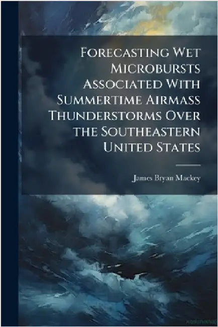 Forecasting Wet Microbursts Associated With Summertime Airmass Thunderstorms Over the Southeastern United States by Mackey, James Bryan