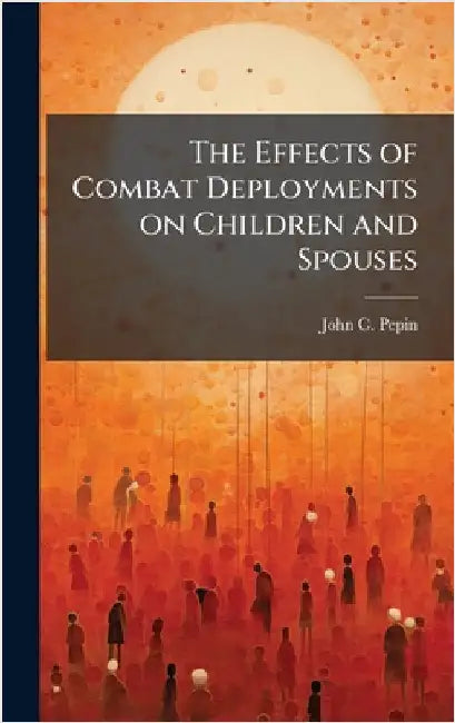 The Effects of Combat Deployments on Children and Spouses by Pepin, John C.