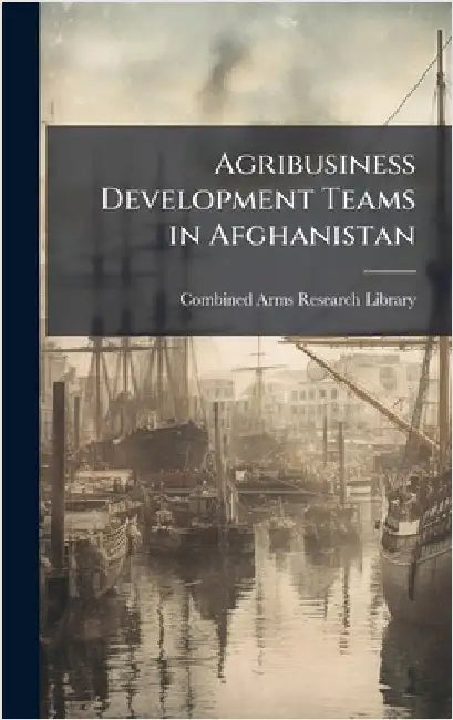 Agribusiness Development Teams in Afghanistan by Combined Arms Research Library