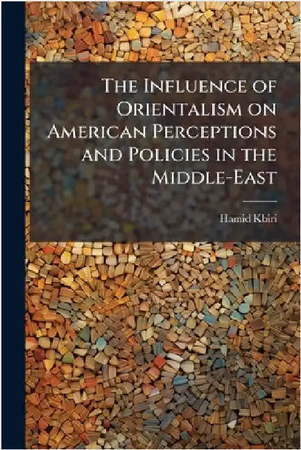 The Influence of Orientalism on American Perceptions and Policies in the Middle-East by Kbiri, Hamid