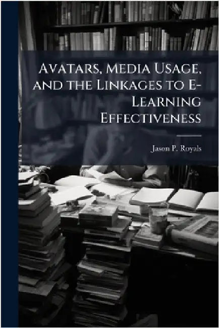 Avatars, Media Usage, and the Linkages to E-Learning Effectiveness by Royals, Jason P.