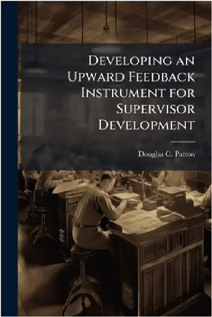 Developing an Upward Feedback Instrument for Supervisor Development by Patton, Douglas C.