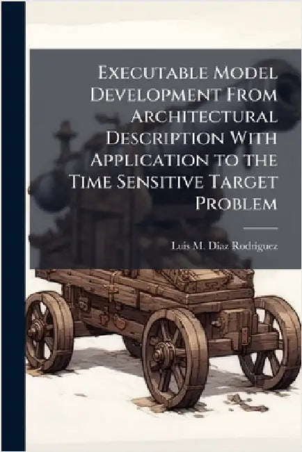 Executable Model Development From Architectural Description With Application to the Time Sensitive Target Problem by DÃ-Az Rodrã-Guez, Luis M.