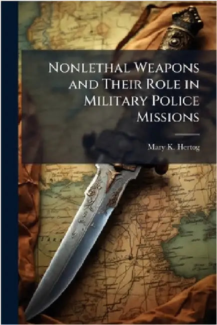 Nonlethal Weapons and Their Role in Military Police Missions by Hertog, Mary K.