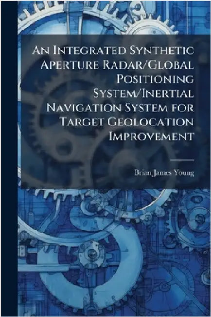 An Integrated Synthetic Aperture Radar/Global Positioning System/Inertial Navigation System for Target Geolocation Improvement by Young, Brian James