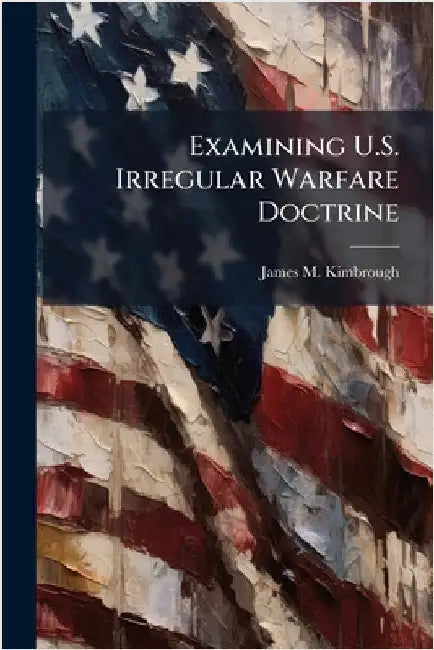 Examining U.S. Irregular Warfare Doctrine by Kimbrough, James M.