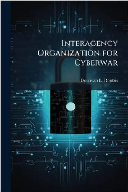 Interagency Organization for Cyberwar by Routsis, Donovan L.
