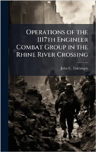 Operations of the 1117th Engineer Combat Group in the Rhine River Crossing by Dalrymple, John C.