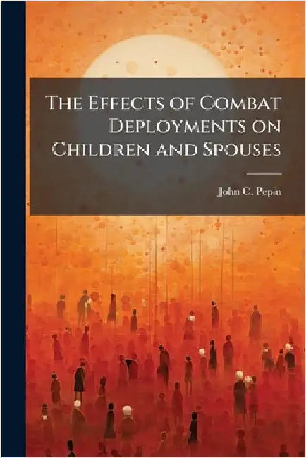 The Effects of Combat Deployments on Children and Spouses by Pepin, John C.