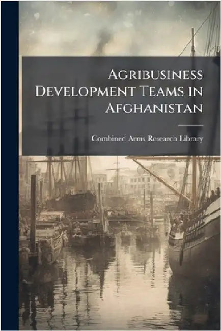 Agribusiness Development Teams in Afghanistan by Combined Arms Research Library
