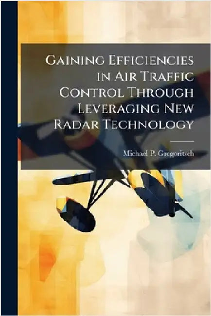 Gaining Efficiencies in Air Traffic Control Through Leveraging New Radar Technology by Gregoritsch, Michael P.