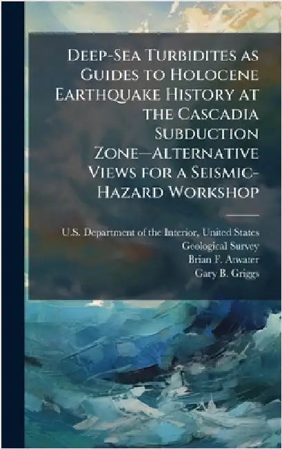 Deep-Sea Turbidites as Guides to Holocene Earthquake History at the Cascadia Subduction Zoneâ"Alternative Views for a Seismic-Hazard Workshop by U. S. Department of the Interior, Unit