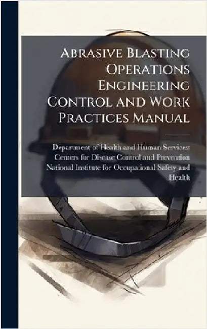 Abrasive Blasting Operations Engineering Control and Work Practices Manual by Department of Health and Human Servic