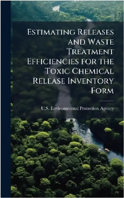 Estimating Releases and Waste Treatment Efficiencies for the Toxic Chemical Release Inventory Form by U S Environmental Protection Agency