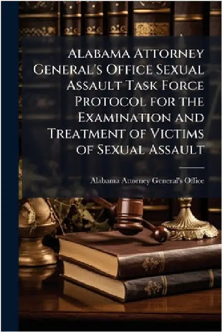 Alabama Attorney General's Office Sexual Assault Task Force Protocol for the Examination and Treatment of Victims of Sexual Assault by Alabama Attorney General's Office