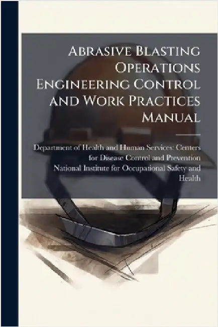 Abrasive Blasting Operations Engineering Control and Work Practices Manual by Department of Health and Human Servic