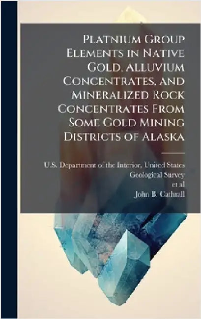 Platnium Group Elements in Native Gold, Alluvium Concentrates, and Mineralized Rock Concentrates From Some Gold Mining Districts of Alaska by U. S. Department of the Interior, Unit