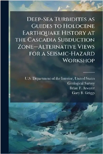 Deep-Sea Turbidites as Guides to Holocene Earthquake History at the Cascadia Subduction Zoneâ"Alternative Views for a Seismic-Hazard Workshop by U. S. Department of the Interior, Unit