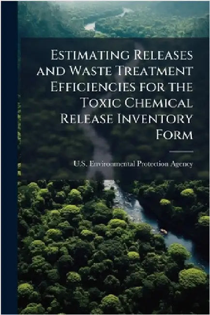 Estimating Releases and Waste Treatment Efficiencies for the Toxic Chemical Release Inventory Form by U S Environmental Protection Agency