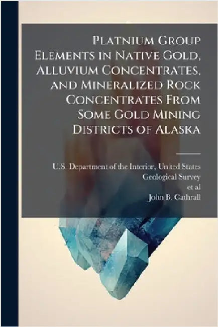 Platnium Group Elements in Native Gold, Alluvium Concentrates, and Mineralized Rock Concentrates From Some Gold Mining Districts of Alaska by U. S. Department of the Interior, Unit