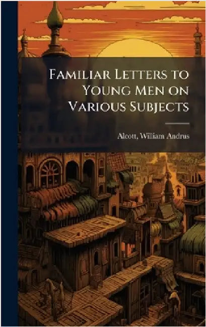 Familiar Letters to Young Men on Various Subjects by Alcott, William Andrus 1798-1859