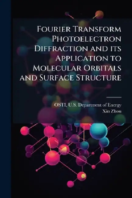 Fourier Transform Photoelectron Diffraction and its Application to Molecular Orbitals and Surface Structure by U. S. Department of Energy Osti, Xin Zhou