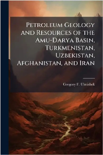 Petroleum Geology and Resources of the Amu-Darya Basin, Turkmenistan, Uzbekistan, Afghanistan, and Iran by Ulmishek, Gregory F.