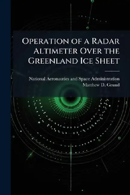 Operation of a Radar Altimeter Over the Greenland Ice Sheet by National Aeronautics and Space Admini, Matthew D. Grund