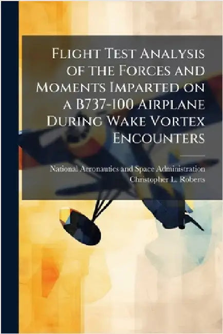 Flight Test Analysis of the Forces and Moments Imparted on a B737-100 Airplane During Wake Vortex Encounters by National Aeronautics and Space Admini