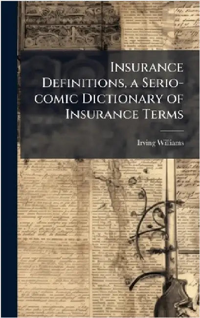 Insurance Definitions, a Serio-comic Dictionary of Insurance Terms by Williams, Irving 1873-