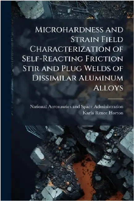 Microhardness and Strain Field Characterization of Self-Reacting Friction Stir and Plug Welds of Dissimilar Aluminum Alloys by National Aeronautics and Space Admini