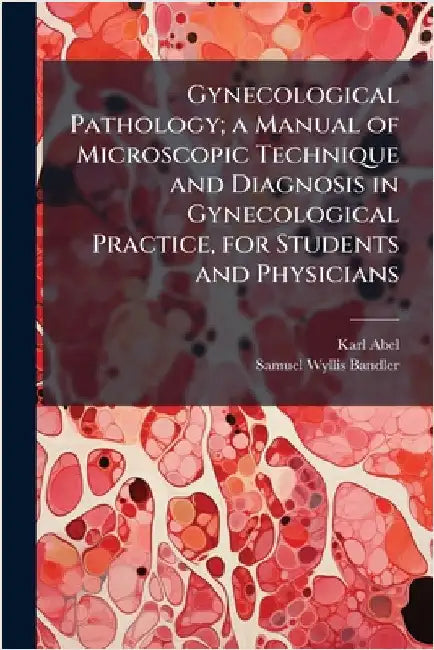 Gynecological Pathology; a Manual of Microscopic Technique and Diagnosis in Gynecological Practice, for Students and Physicians by Abel, Karl 1863-