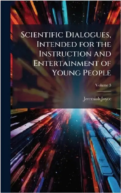 Scientific Dialogues, Intended for the Instruction and Entertainment of Young People by Joyce, Jeremiah 1763-1816