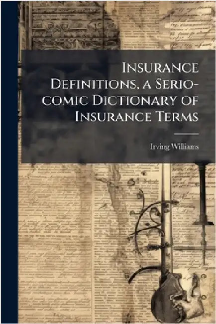 Insurance Definitions, a Serio-comic Dictionary of Insurance Terms by Williams, Irving 1873-