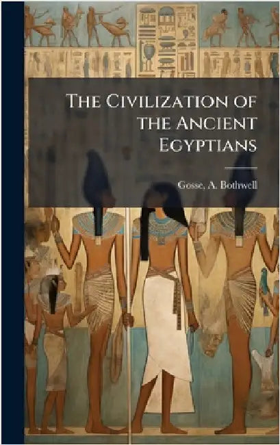 The Civilization of the Ancient Egyptians by Gosse, A. Bothwell