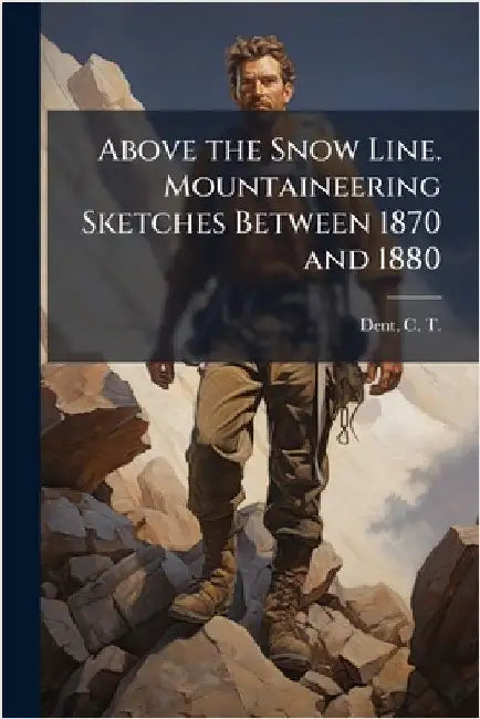 Above the Snow Line. Mountaineering Sketches Between 1870 and 1880 by Dent, C. T. (Clinton Thomas) 1850-1912