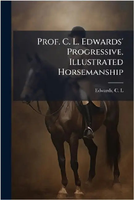 Prof. C. L. Edwards' Progressive, Illustrated Horsemanship by Edwards, C. L.